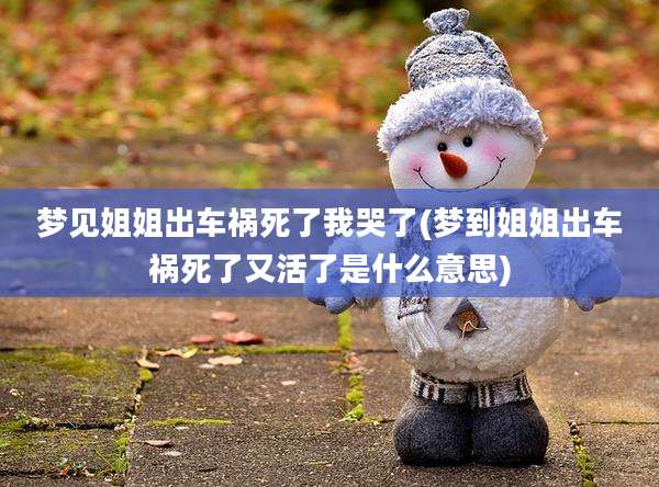 梦见姐姐出车祸死了我哭了(梦到姐姐出车祸死了又活了是什么意思)