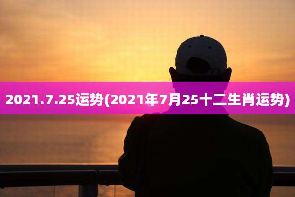 2021.7.25运势(2021年7月25十二生肖运势)