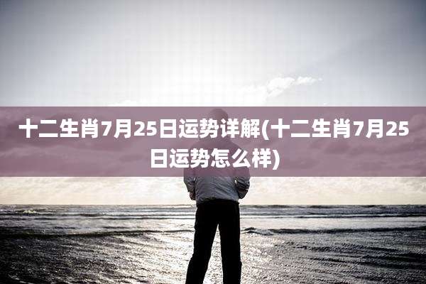 十二生肖7月25日运势详解(十二生肖7月25日运势怎么样)