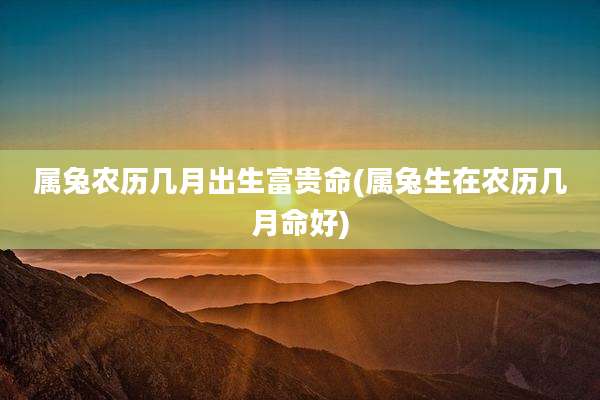 属兔农历几月出生富贵命(属兔生在农历几月命好)