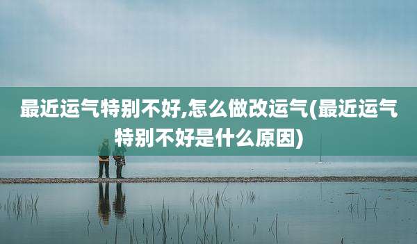 最近运气特别不好,怎么做改运气(最近运气特别不好是什么原因)