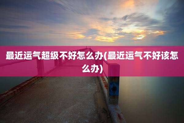 最近运气超级不好怎么办(最近运气不好该怎么办)