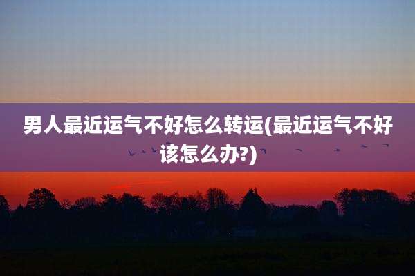男人最近运气不好怎么转运(最近运气不好该怎么办?)