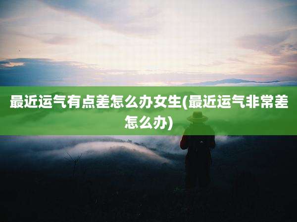 最近运气有点差怎么办女生(最近运气非常差怎么办)