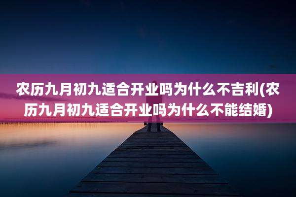 农历九月初九适合开业吗为什么不吉利(农历九月初九适合开业吗为什么不能结婚)