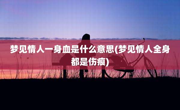 梦见情人一身血是什么意思(梦见情人全身都是伤痕)
