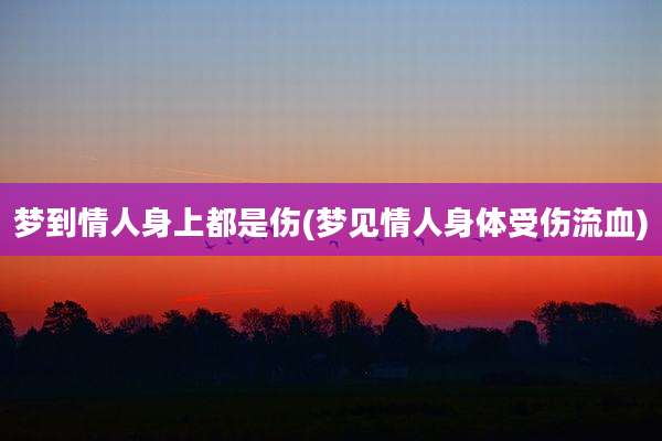 梦到情人身上都是伤(梦见情人身体受伤流血)