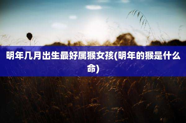 明年几月出生最好属猴女孩(明年的猴是什么命)