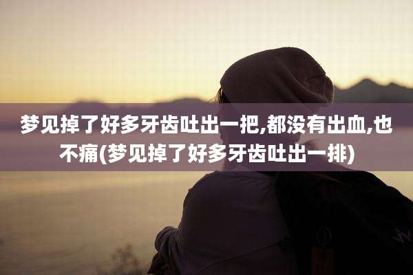 梦见掉了好多牙齿吐出一把,都没有出血,也不痛(梦见掉了好多牙齿吐出一排)