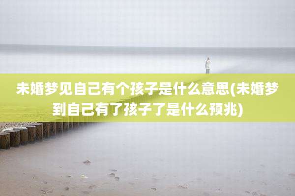 未婚梦见自己有个孩子是什么意思(未婚梦到自己有了孩子了是什么预兆)