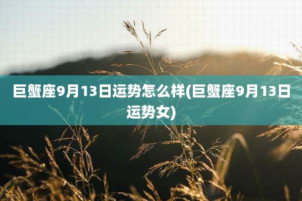 巨蟹座9月13日运势怎么样(巨蟹座9月13日运势女)