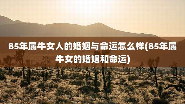 85年属牛女人的婚姻与命运怎么样(85年属牛女的婚姻和命运)