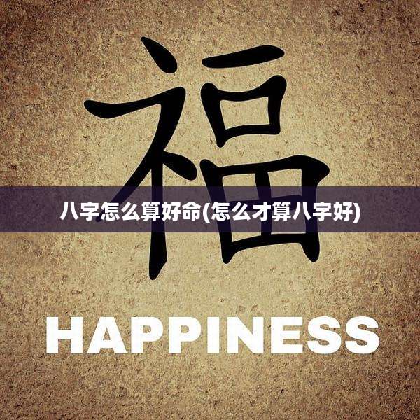 八字怎么算好命(怎么才算八字好)