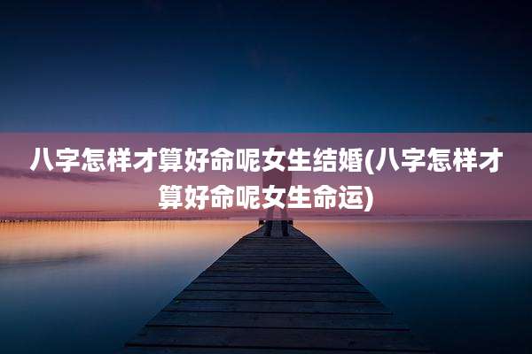 八字怎样才算好命呢女生结婚(八字怎样才算好命呢女生命运)