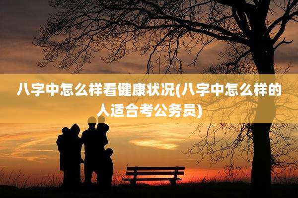 八字中怎么样看健康状况(八字中怎么样的人适合考公务员)