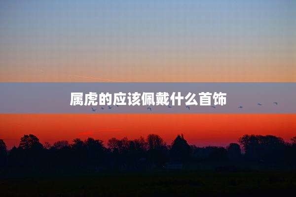 属虎的应该佩戴什么首饰