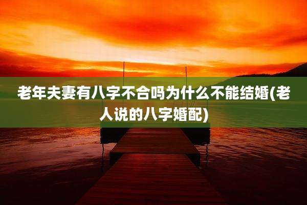 老年夫妻有八字不合吗为什么不能结婚(老人说的八字婚配)