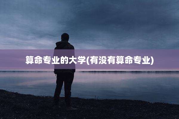 算命专业的大学(有没有算命专业)