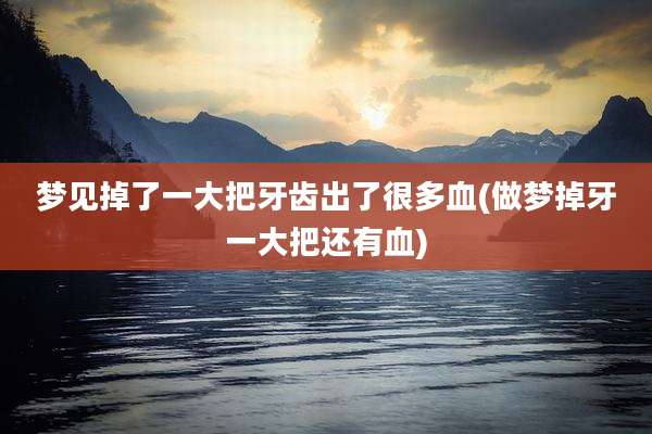 梦见掉了一大把牙齿出了很多血(做梦掉牙一大把还有血)
