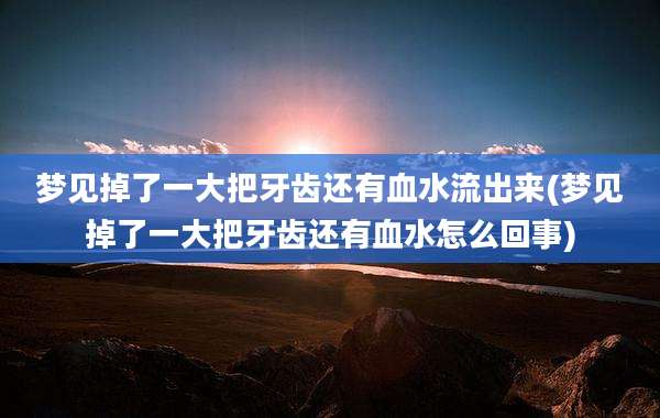 梦见掉了一大把牙齿还有血水流出来(梦见掉了一大把牙齿还有血水怎么回事)