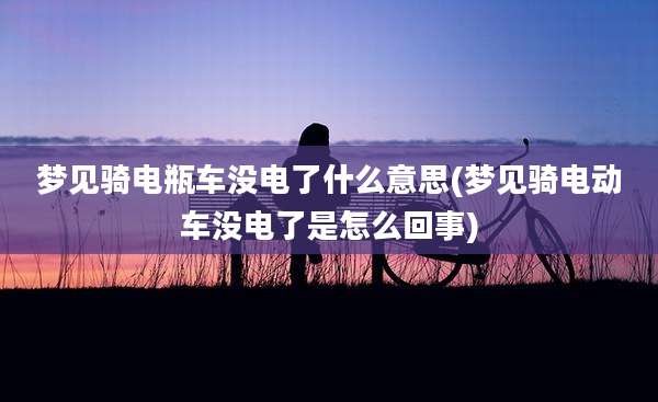 梦见骑电瓶车没电了什么意思(梦见骑电动车没电了是怎么回事)