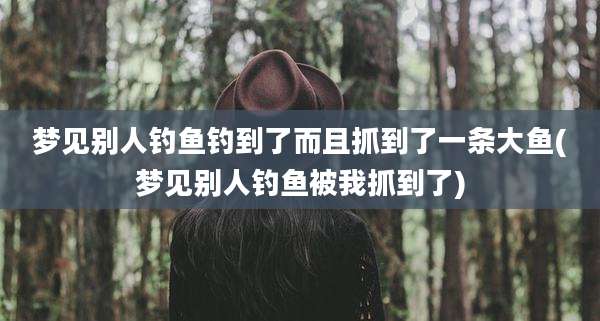 梦见别人钓鱼钓到了而且抓到了一条大鱼(梦见别人钓鱼被我抓到了)