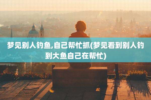 梦见别人钓鱼,自己帮忙抓(梦见看到别人钓到大鱼自己在帮忙)