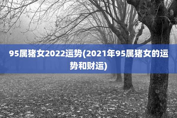 95属猪女2022运势(2021年95属猪女的运势和财运)