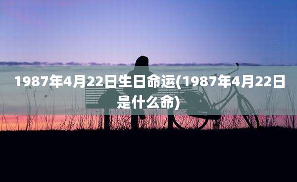 1987年4月22日生日命运(1987年4月22日是什么命)
