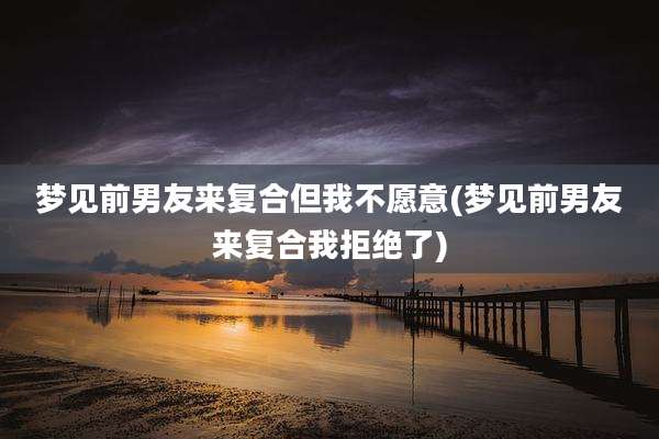 梦见前男友来复合但我不愿意(梦见前男友来复合我拒绝了)