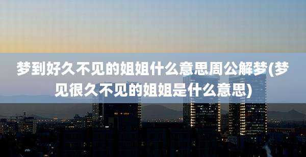 梦到好久不见的姐姐什么意思周公解梦(梦见很久不见的姐姐是什么意思)