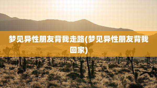 梦见异性朋友背我走路(梦见异性朋友背我回家)