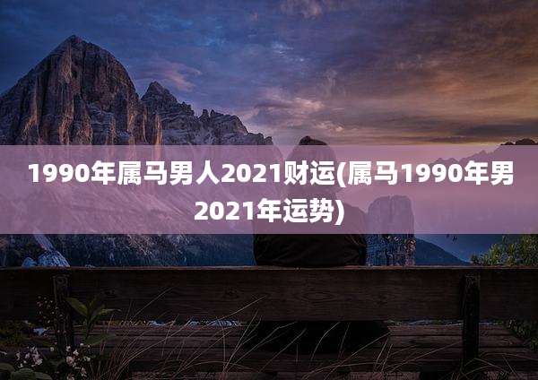 1990年属马男人2021财运(属马1990年男2021年运势)