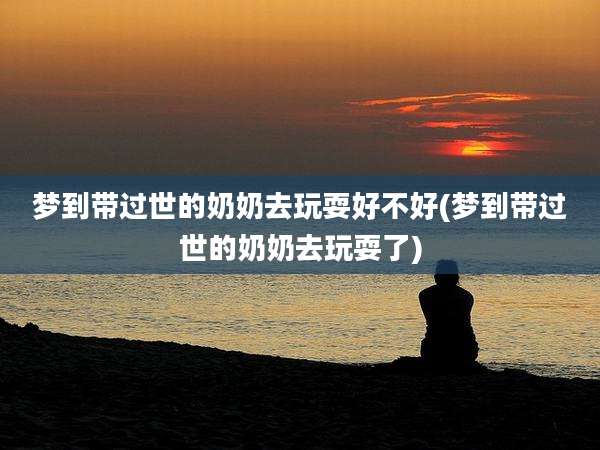 梦到带过世的奶奶去玩耍好不好(梦到带过世的奶奶去玩耍了)