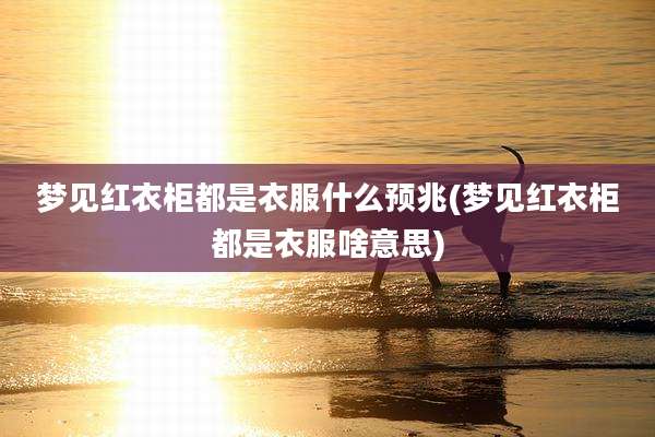 梦见红衣柜都是衣服什么预兆(梦见红衣柜都是衣服啥意思)
