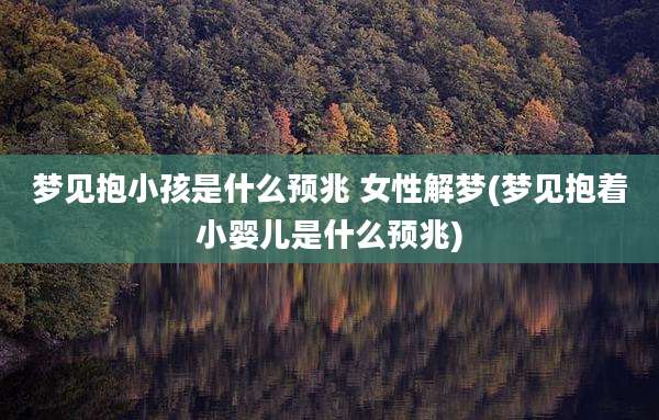 梦见抱小孩是什么预兆 女性解梦(梦见抱着小婴儿是什么预兆)