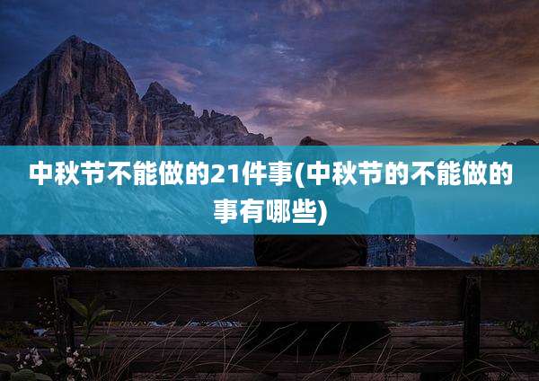 中秋节不能做的21件事(中秋节的不能做的事有哪些)