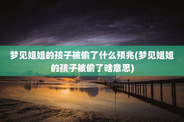 梦见姐姐的孩子被偷了什么预兆(梦见姐姐的孩子被偷了啥意思)