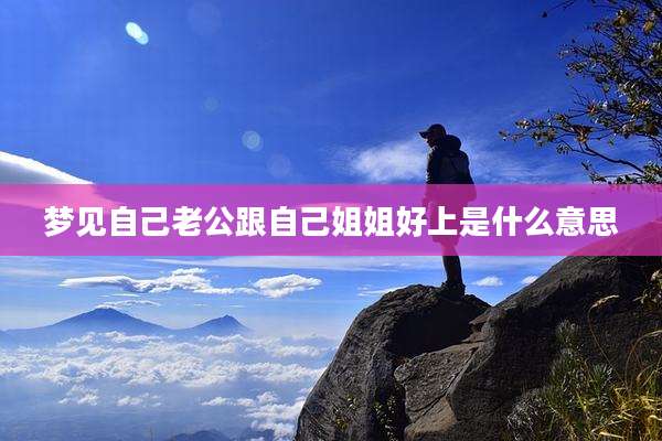 梦见自己老公跟自己姐姐好上是什么意思