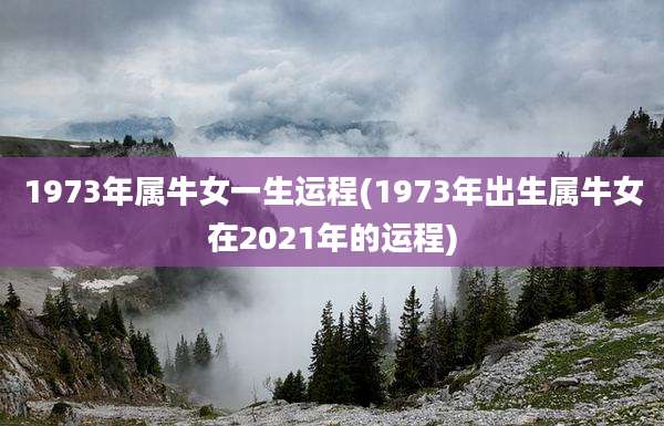 1973年属牛女一生运程(1973年出生属牛女在2021年的运程)