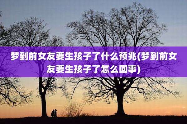 梦到前女友要生孩子了什么预兆(梦到前女友要生孩子了怎么回事)