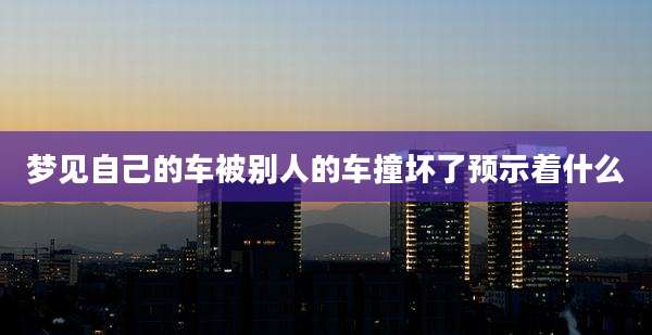 梦见自己的车被别人的车撞坏了预示着什么