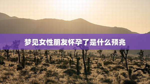 梦见女性朋友怀孕了是什么预兆