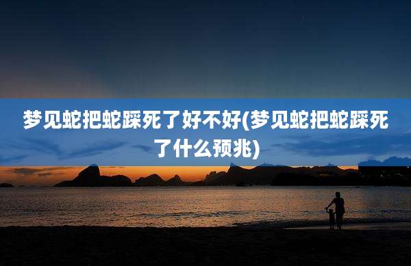 梦见蛇把蛇踩死了好不好(梦见蛇把蛇踩死了什么预兆)