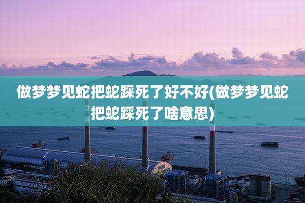 做梦梦见蛇把蛇踩死了好不好(做梦梦见蛇把蛇踩死了啥意思)
