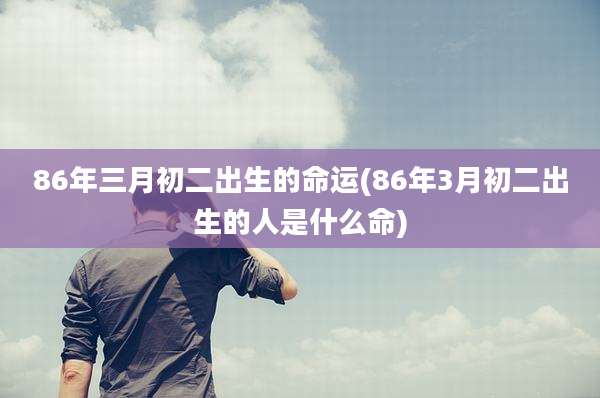 86年三月初二出生的命运(86年3月初二出生的人是什么命)