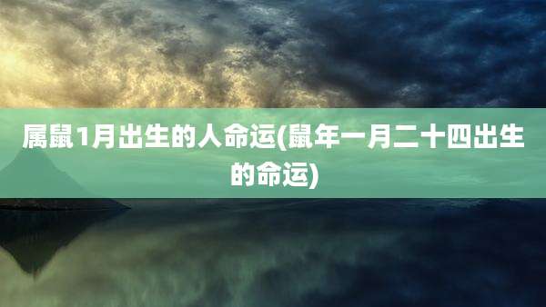 属鼠1月出生的人命运(鼠年一月二十四出生的命运)