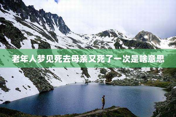 老年人梦见死去母亲又死了一次是啥意思