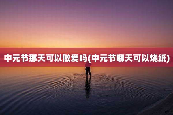 中元节那天可以***吗(中元节哪天可以烧纸)