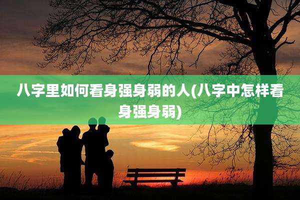 八字里如何看身强身弱的人(八字中怎样看身强身弱)